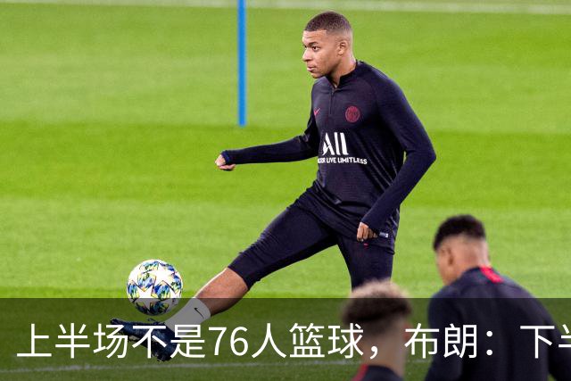 上半场不是76人篮球，布朗：下半场才是，未来光明