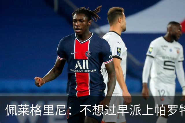 佩莱格里尼：不想过早派上帕罗特；安东尼有机会但运气不佳