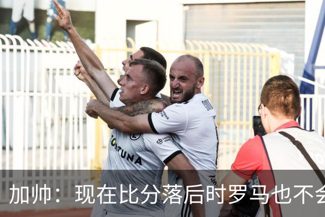 加帅：现在比分落后时罗马也不会慌乱，迪巴拉下一轮可能继续缺席