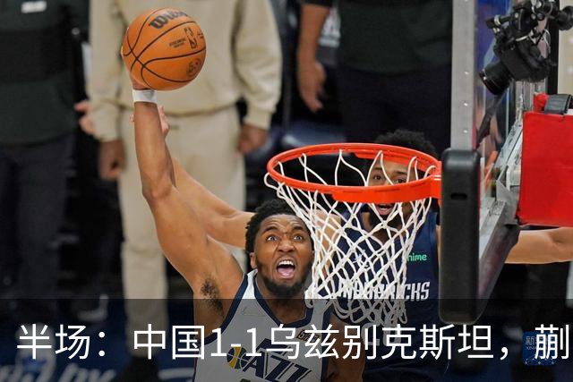 半场：中国1-1乌兹别克斯坦，蒯纪闻助攻胡荷韬破门