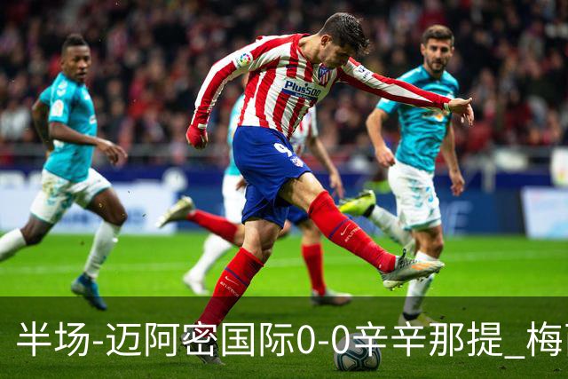 半场-迈阿密国际0-0辛辛那提 梅西回归首发+领黄牌迈阿密0射正