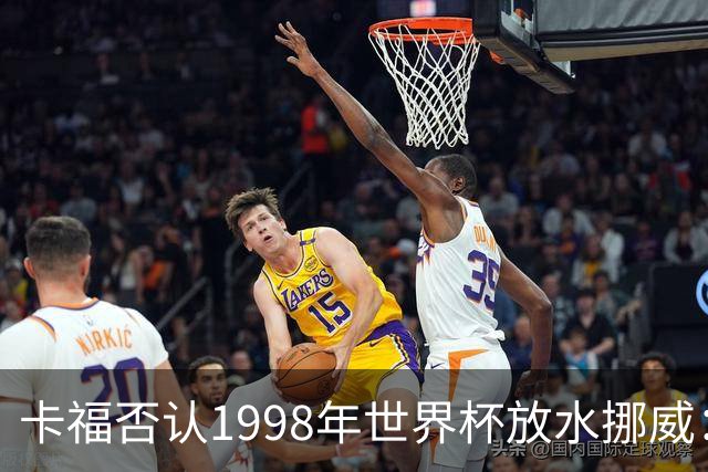 卡福否认1998年世界杯放水挪威：巴西从未想过输球