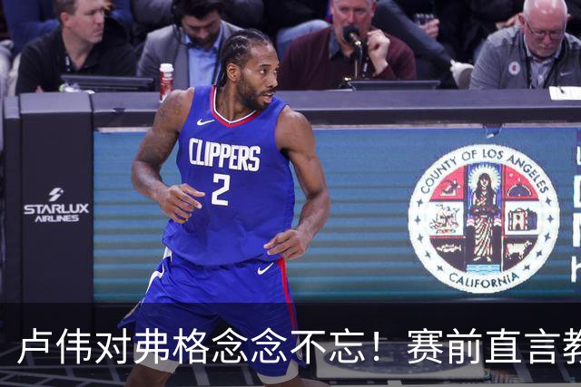 卢伟对弗格念念不忘！赛前直言教练组很不舍，但今晚必须限制他
