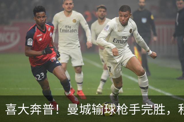 喜大奔普！曼城输球枪手完胜，积分追平，英超终于松了口气