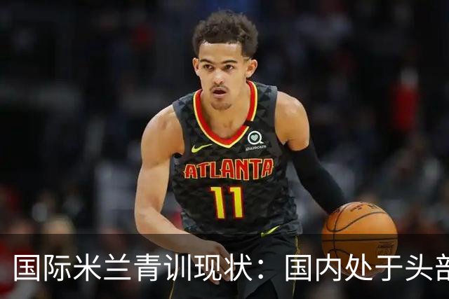国际米兰青训现状：国内处于头部领先，全球却依旧持续落后！