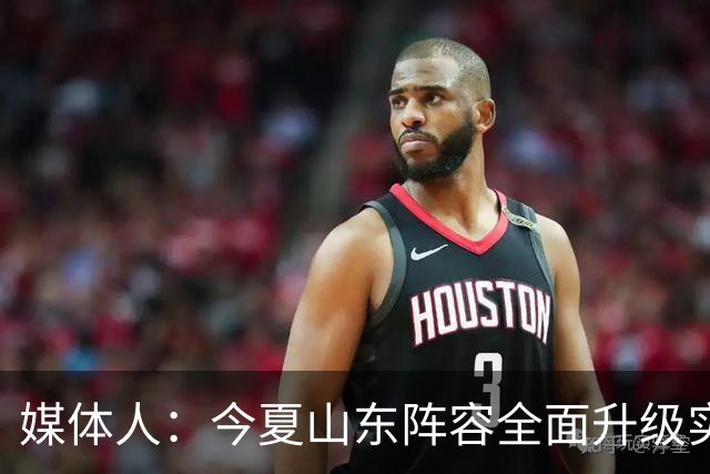 媒体人：今夏山东阵容全面升级实力不俗 现在最需要的是充分磨合