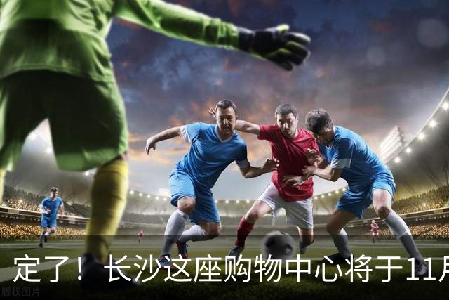 定了！长沙这座购物中心将于11月13日开业！