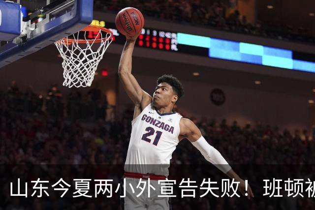 山东今夏两小外宣告失败！班顿被弃用离队倒计时，普卢默攻守全崩