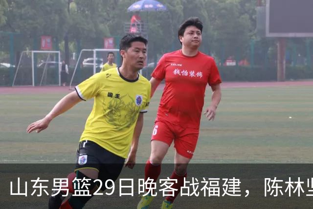 山东男篮29日晚客战福建，陈林坚、凯撒故人相逢，反戈旧主