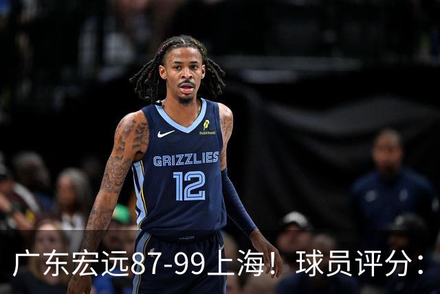 广东宏远87-99上海！球员评分：2人满分，2人良好，4人不合格