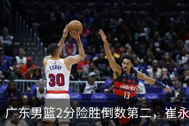 广东男篮2分险胜倒数第二，崔永熙补篮绝杀，胡明轩13+6徐杰状态糟糕
