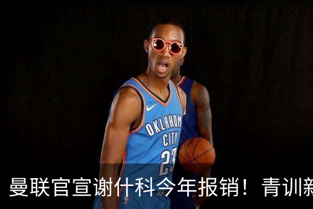 曼联官宣谢什科今年报销！青训新帝星恢复训练，左路二人依旧伤缺