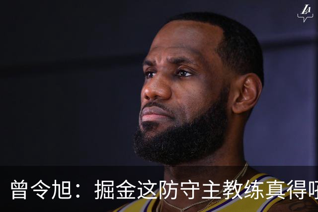 曾令旭：掘金这防守主教练真得吼一吼 得强调防守积极性的态度