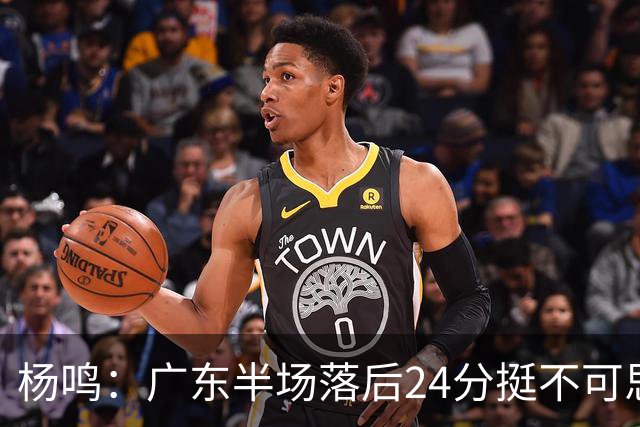 杨鸣：广东半场落后24分挺不可思议，相信广东球迷也挺震撼