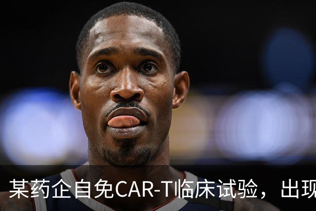某药企自免CAR-T临床试验，出现患者死亡