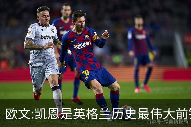 欧文:凯恩是英格兰历史最伟大前锋 证明不必非像梅西那样天赋出众