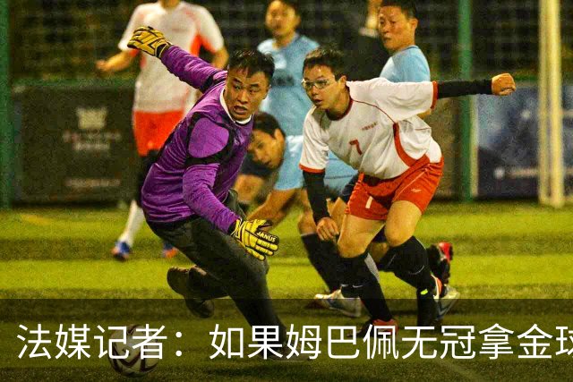法媒记者：如果姆巴佩无冠拿金球，那就是耻辱的金球奖