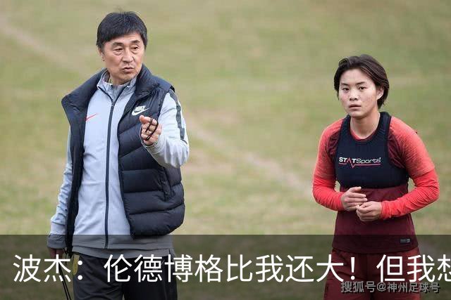 波杰：伦德博格比我还大！但我想教他点东西 他该打得更有侵略性