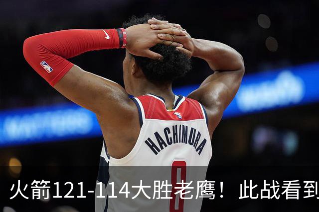 火箭121-114大胜老鹰！此战看到4个事实：杜兰特4390万年薪太超值