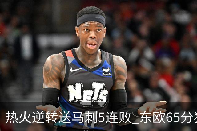 热火逆转送马刺5连败 东欧65分独行侠大胜鹈鹕