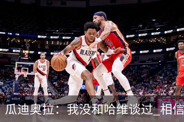 瓜迪奥拉：我没和哈维谈过 相信他一定会做得很好