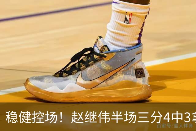 稳健控场！赵继伟半场三分4中3拿到11分3助 正负值+17