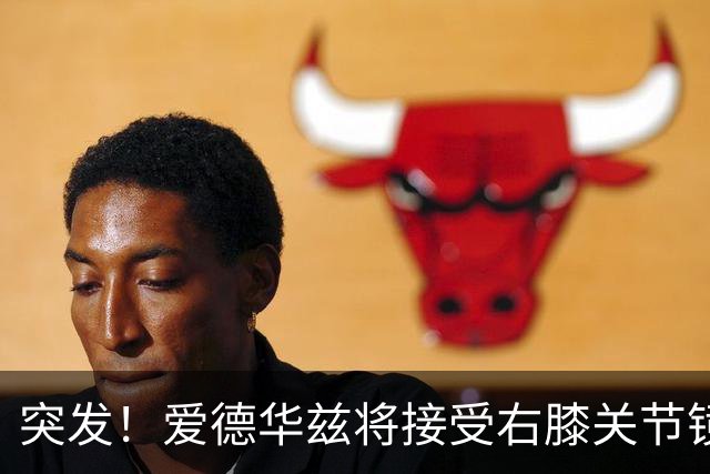 突发！爱德华兹将接受右膝关节镜手术 预计缺席俩月