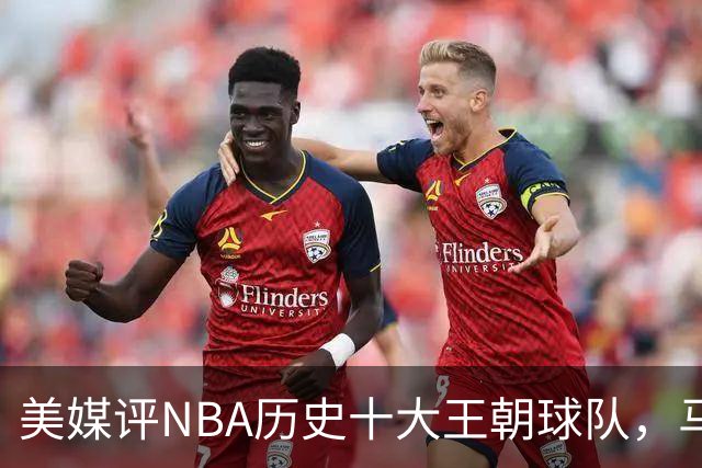 美媒评NBA历史十大王朝球队，马刺第5，公牛第2，湖人3度上榜