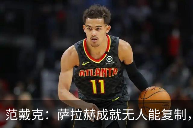 范戴克：萨拉赫成就无人能复制，但希望巴尔科拉和伊萨克展现实力