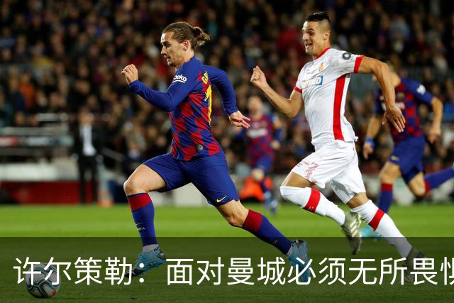 许尔策勒：面对曼城必须无所畏惧，我们有信心和他们抗衡