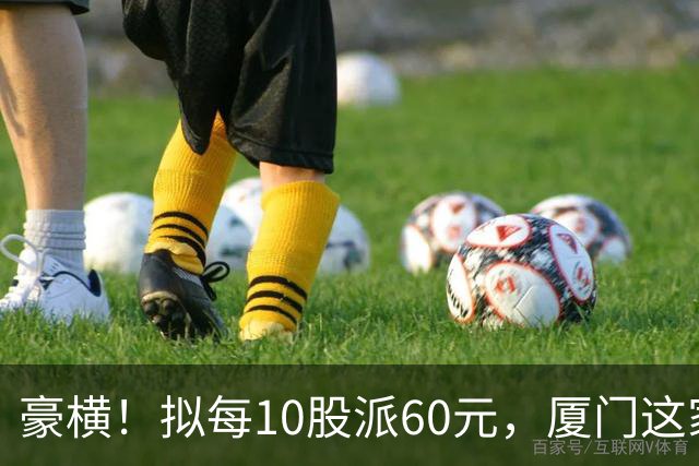 豪横！拟每10股派60元，厦门这家上市公司大手笔分红