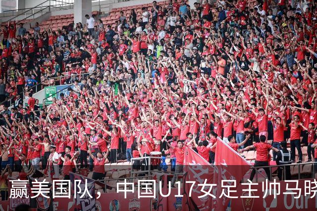 赢美国队，中国U17女足主帅马晓旭：今天我们的球队太争气了