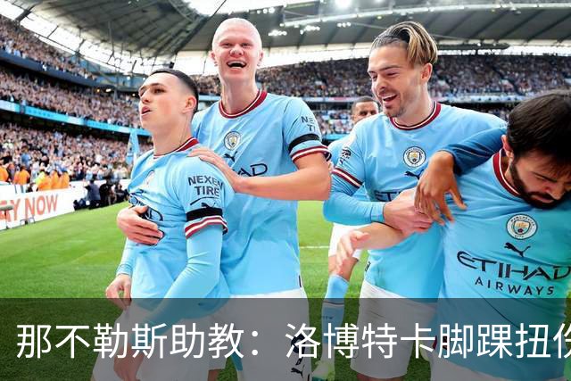 那不勒斯助教：洛博特卡脚踝扭伤将做检查；下一场踢尤文不好踢