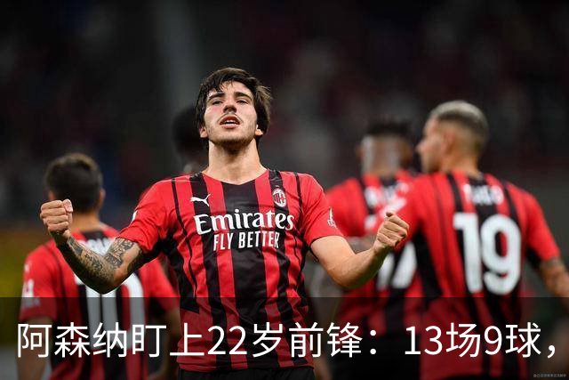 阿森纳盯上22岁前锋：13场9球，标价2000万欧