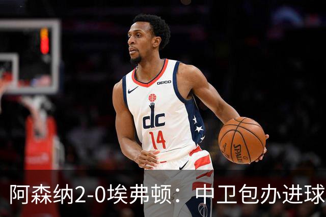 阿森纳2-0埃弗顿：中卫包办进球，争冠底气足