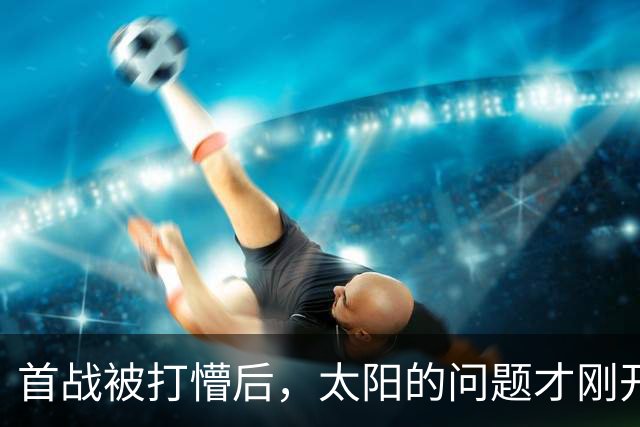 首战被打懵后，太阳的问题才刚开始