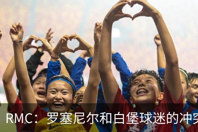 RMC：罗塞尼尔和白堡球迷的冲突被记录在案，下次纪律会议将讨论